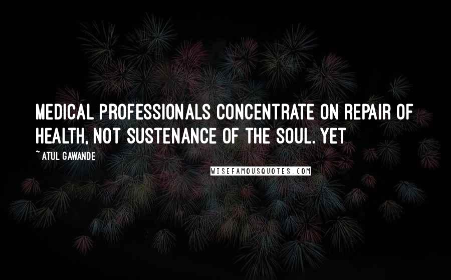 Atul Gawande Quotes: Medical professionals concentrate on repair of health, not sustenance of the soul. Yet