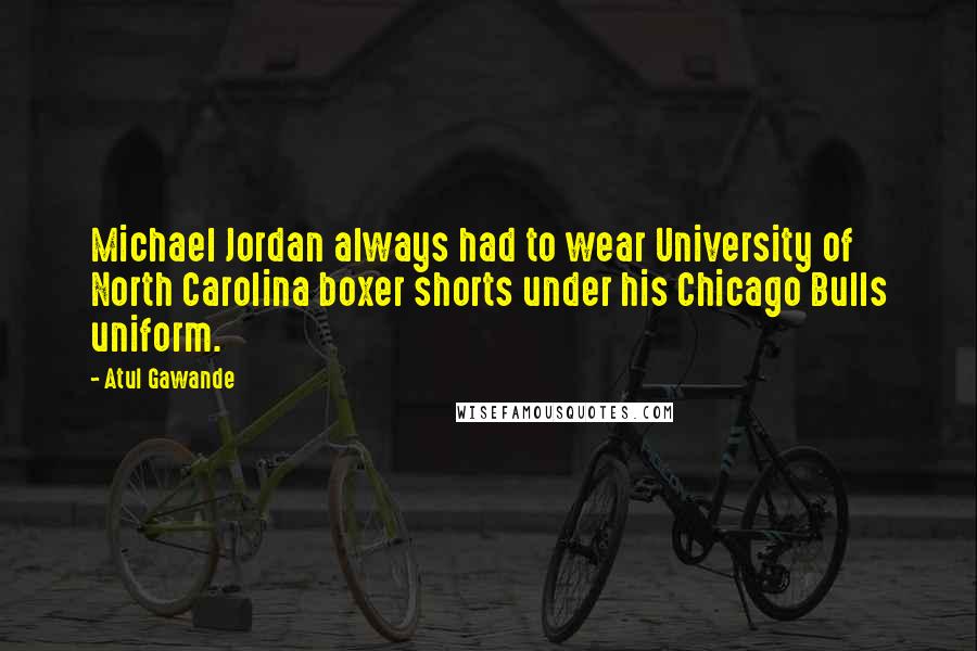 Atul Gawande Quotes: Michael Jordan always had to wear University of North Carolina boxer shorts under his Chicago Bulls uniform.