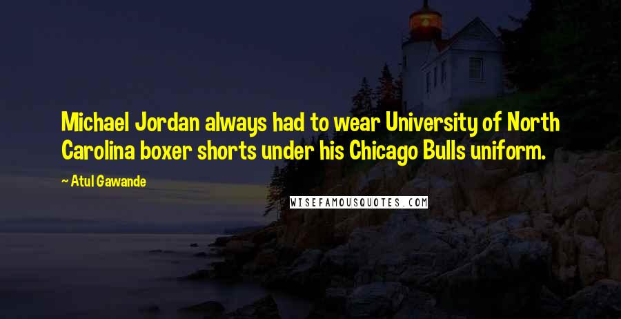 Atul Gawande Quotes: Michael Jordan always had to wear University of North Carolina boxer shorts under his Chicago Bulls uniform.