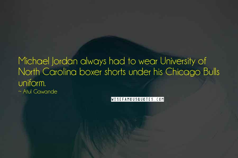 Atul Gawande Quotes: Michael Jordan always had to wear University of North Carolina boxer shorts under his Chicago Bulls uniform.