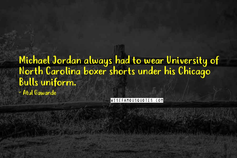 Atul Gawande Quotes: Michael Jordan always had to wear University of North Carolina boxer shorts under his Chicago Bulls uniform.