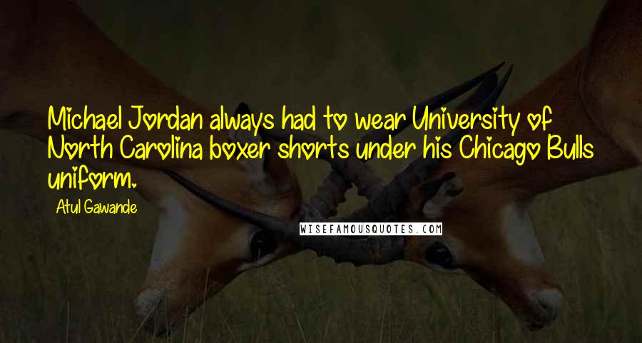 Atul Gawande Quotes: Michael Jordan always had to wear University of North Carolina boxer shorts under his Chicago Bulls uniform.