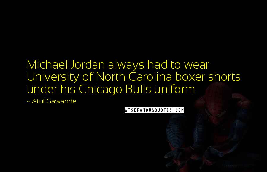Atul Gawande Quotes: Michael Jordan always had to wear University of North Carolina boxer shorts under his Chicago Bulls uniform.