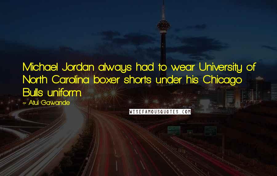 Atul Gawande Quotes: Michael Jordan always had to wear University of North Carolina boxer shorts under his Chicago Bulls uniform.