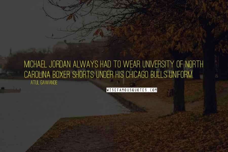 Atul Gawande Quotes: Michael Jordan always had to wear University of North Carolina boxer shorts under his Chicago Bulls uniform.