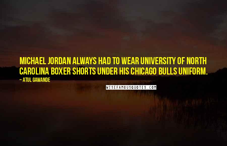 Atul Gawande Quotes: Michael Jordan always had to wear University of North Carolina boxer shorts under his Chicago Bulls uniform.