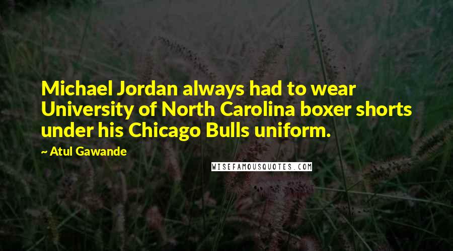 Atul Gawande Quotes: Michael Jordan always had to wear University of North Carolina boxer shorts under his Chicago Bulls uniform.