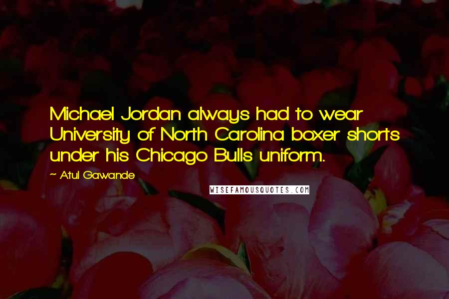 Atul Gawande Quotes: Michael Jordan always had to wear University of North Carolina boxer shorts under his Chicago Bulls uniform.