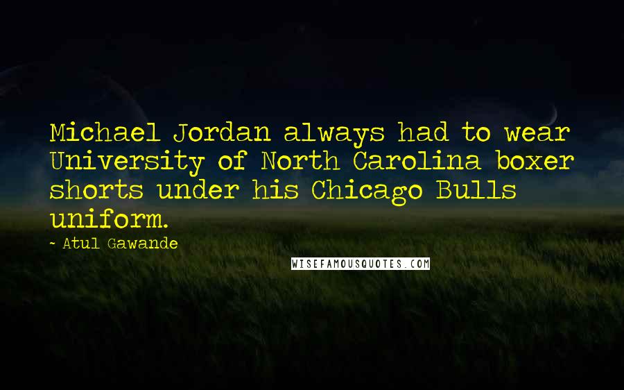 Atul Gawande Quotes: Michael Jordan always had to wear University of North Carolina boxer shorts under his Chicago Bulls uniform.