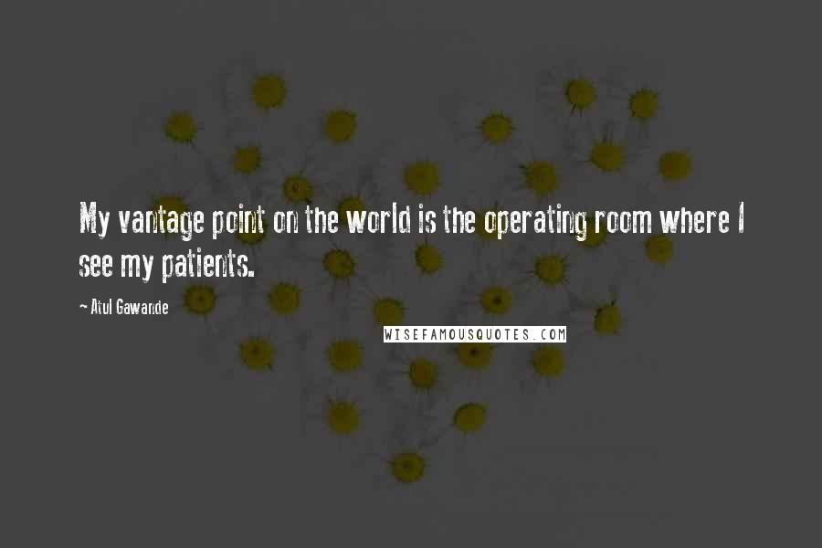 Atul Gawande Quotes: My vantage point on the world is the operating room where I see my patients.