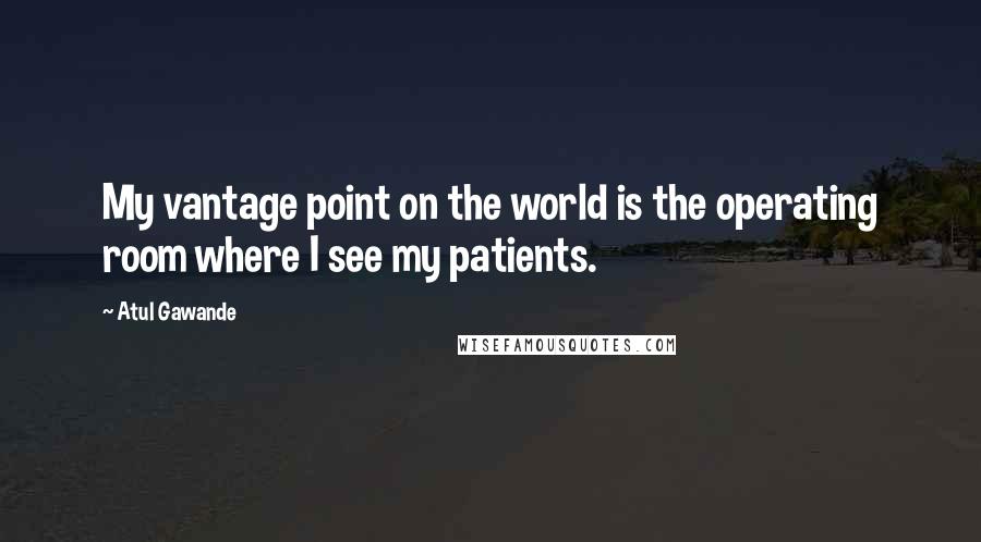 Atul Gawande Quotes: My vantage point on the world is the operating room where I see my patients.