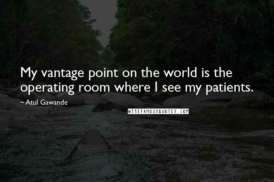 Atul Gawande Quotes: My vantage point on the world is the operating room where I see my patients.