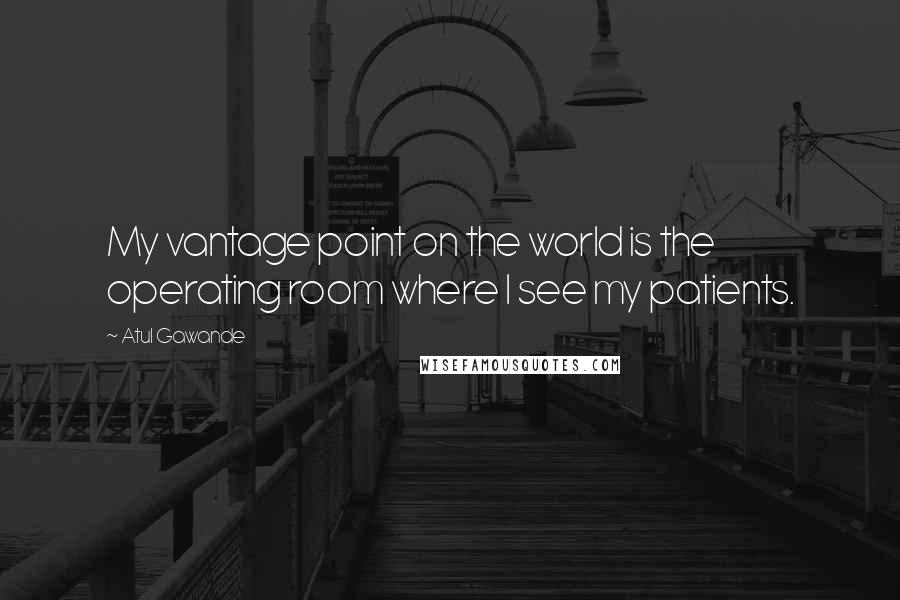 Atul Gawande Quotes: My vantage point on the world is the operating room where I see my patients.
