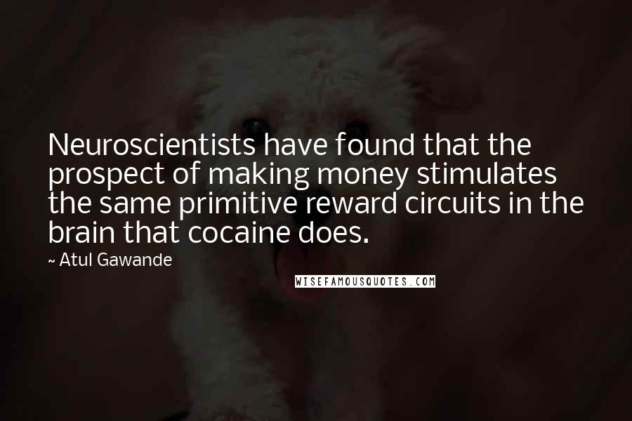 Atul Gawande Quotes: Neuroscientists have found that the prospect of making money stimulates the same primitive reward circuits in the brain that cocaine does.