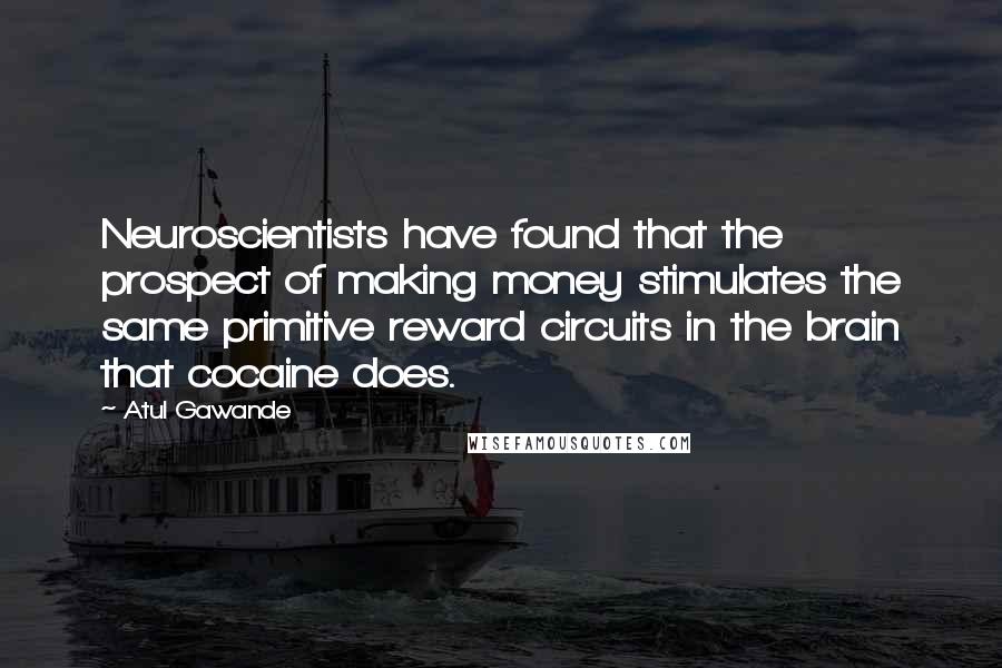 Atul Gawande Quotes: Neuroscientists have found that the prospect of making money stimulates the same primitive reward circuits in the brain that cocaine does.