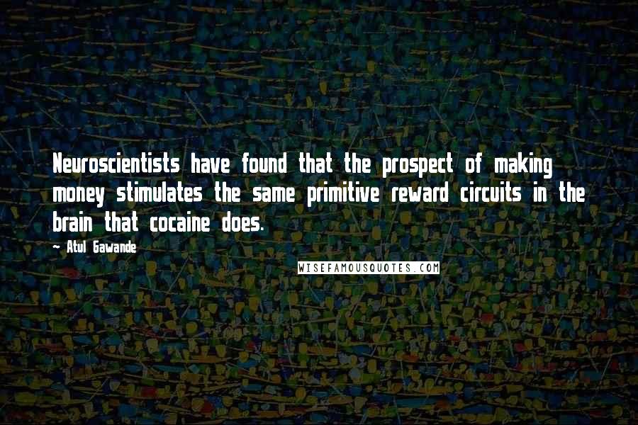 Atul Gawande Quotes: Neuroscientists have found that the prospect of making money stimulates the same primitive reward circuits in the brain that cocaine does.