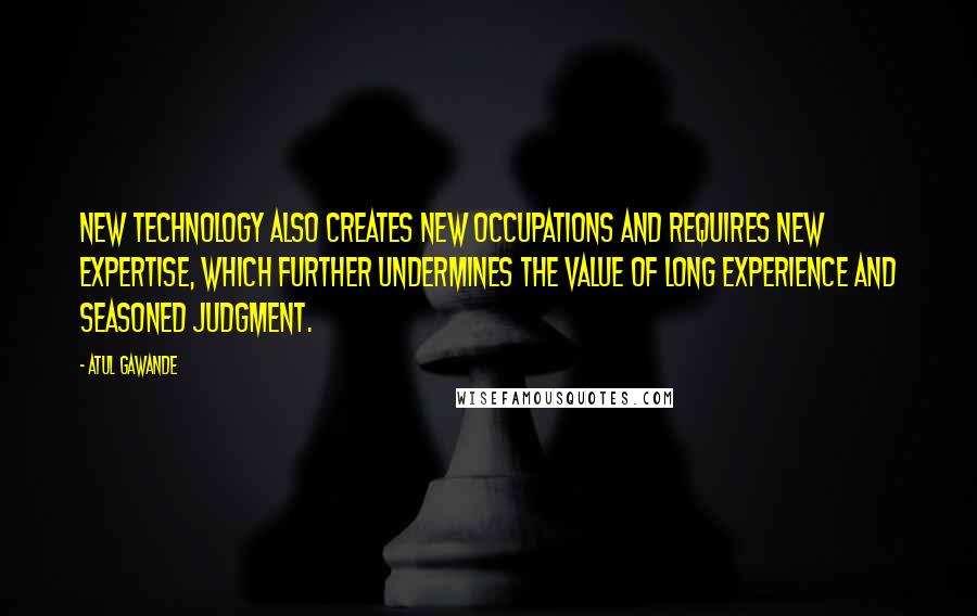 Atul Gawande Quotes: New technology also creates new occupations and requires new expertise, which further undermines the value of long experience and seasoned judgment.