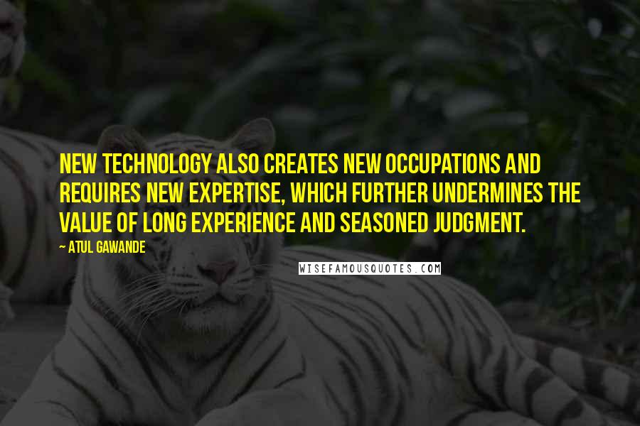 Atul Gawande Quotes: New technology also creates new occupations and requires new expertise, which further undermines the value of long experience and seasoned judgment.