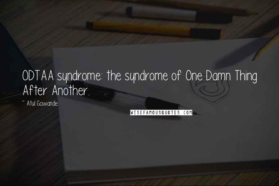 Atul Gawande Quotes: ODTAA syndrome: the syndrome of One Damn Thing After Another.