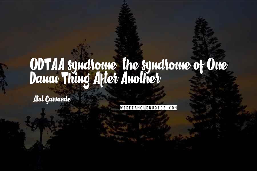 Atul Gawande Quotes: ODTAA syndrome: the syndrome of One Damn Thing After Another.