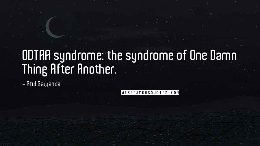 Atul Gawande Quotes: ODTAA syndrome: the syndrome of One Damn Thing After Another.