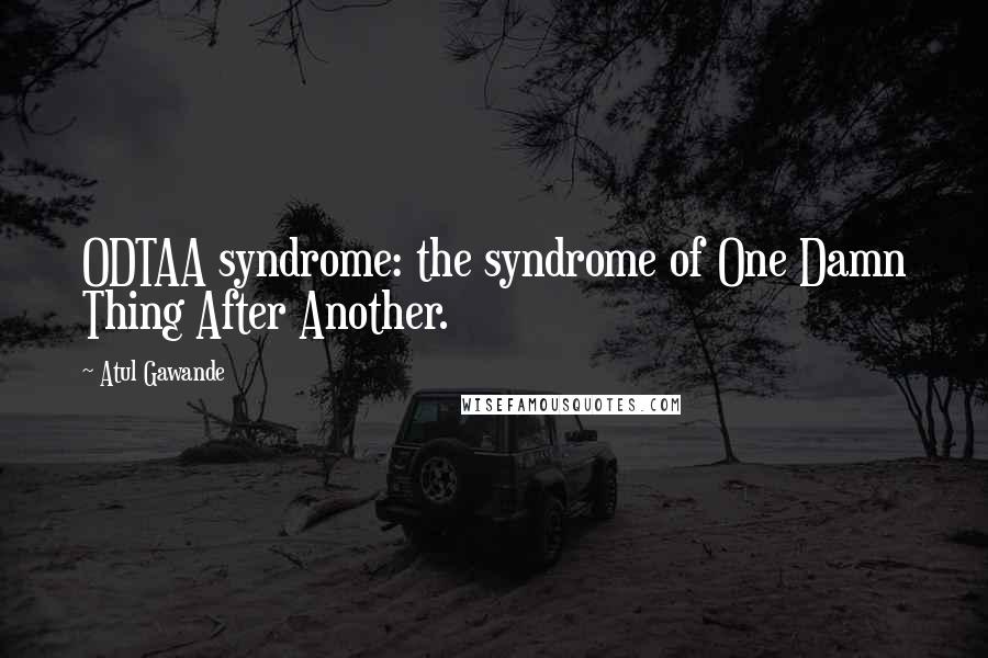 Atul Gawande Quotes: ODTAA syndrome: the syndrome of One Damn Thing After Another.