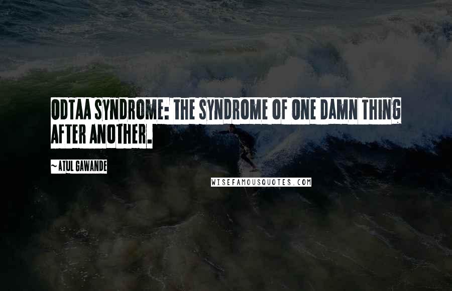 Atul Gawande Quotes: ODTAA syndrome: the syndrome of One Damn Thing After Another.