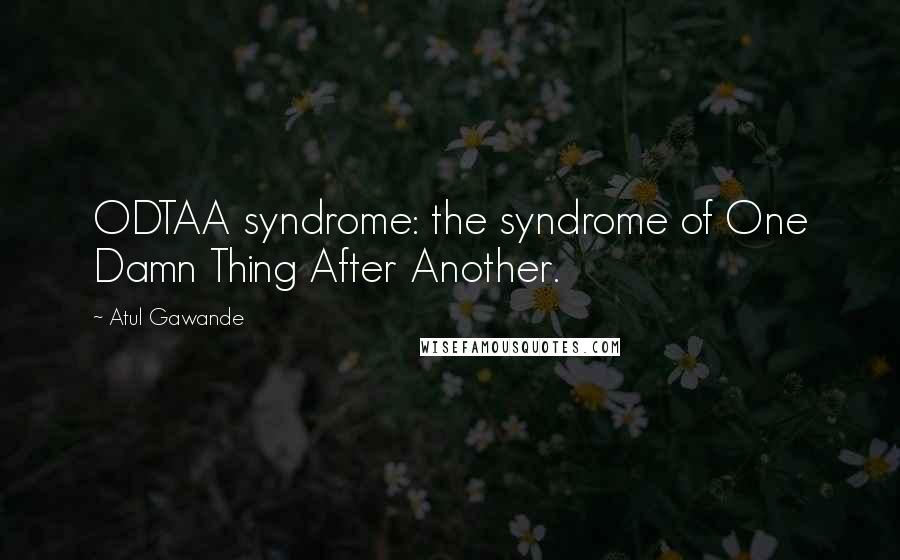 Atul Gawande Quotes: ODTAA syndrome: the syndrome of One Damn Thing After Another.