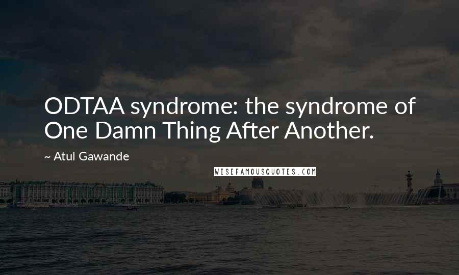 Atul Gawande Quotes: ODTAA syndrome: the syndrome of One Damn Thing After Another.