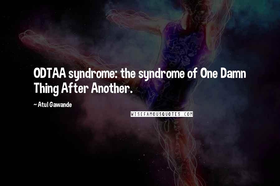 Atul Gawande Quotes: ODTAA syndrome: the syndrome of One Damn Thing After Another.