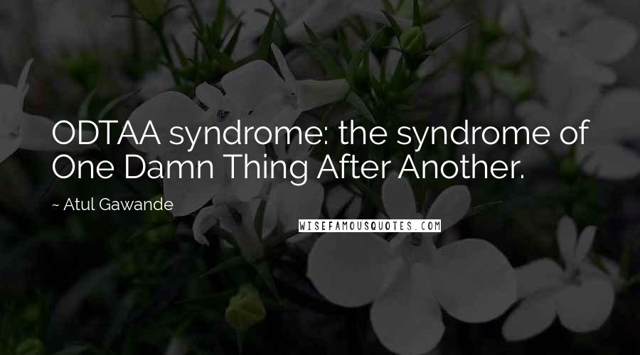Atul Gawande Quotes: ODTAA syndrome: the syndrome of One Damn Thing After Another.