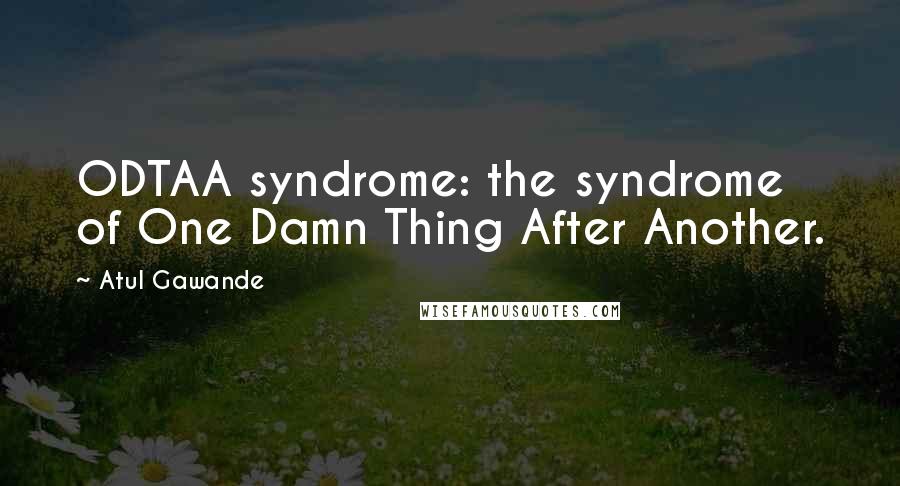 Atul Gawande Quotes: ODTAA syndrome: the syndrome of One Damn Thing After Another.