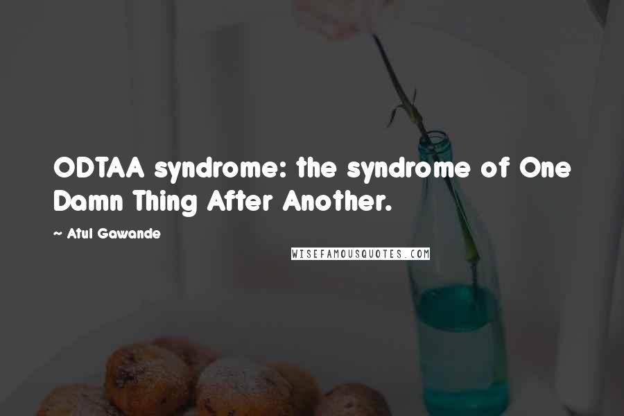 Atul Gawande Quotes: ODTAA syndrome: the syndrome of One Damn Thing After Another.