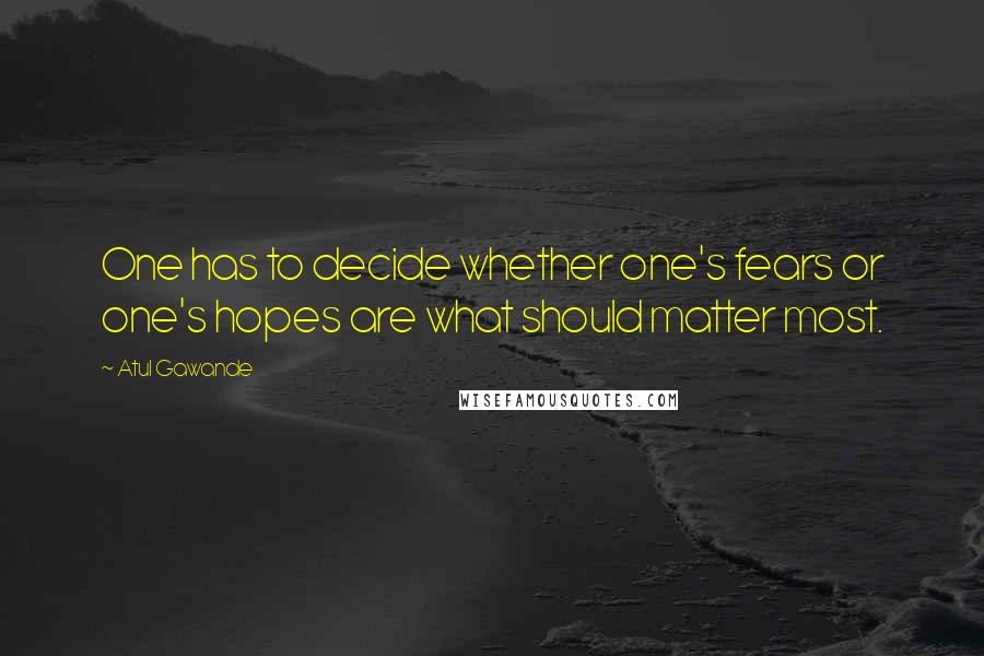 Atul Gawande Quotes: One has to decide whether one's fears or one's hopes are what should matter most.