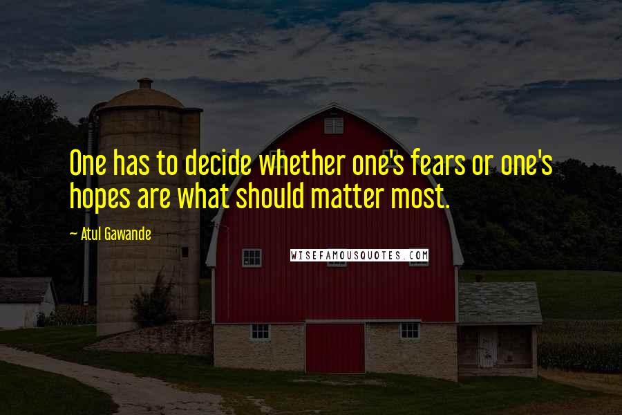 Atul Gawande Quotes: One has to decide whether one's fears or one's hopes are what should matter most.