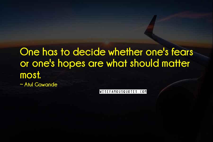 Atul Gawande Quotes: One has to decide whether one's fears or one's hopes are what should matter most.