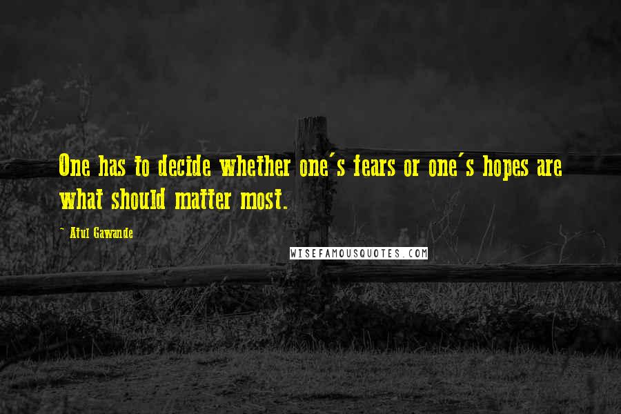 Atul Gawande Quotes: One has to decide whether one's fears or one's hopes are what should matter most.