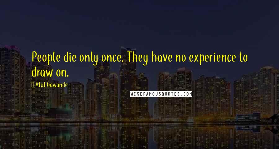 Atul Gawande Quotes: People die only once. They have no experience to draw on.