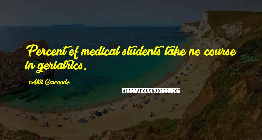 Atul Gawande Quotes: Percent of medical students take no course in geriatrics,