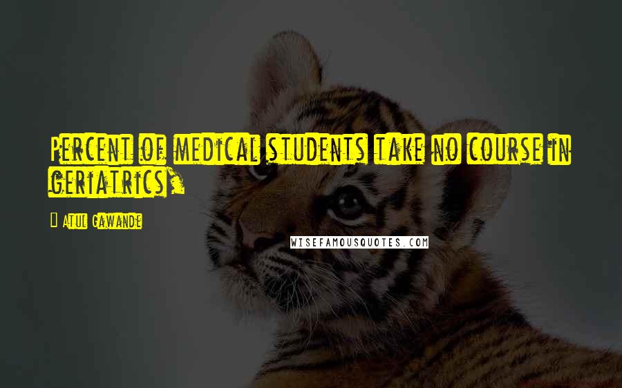Atul Gawande Quotes: Percent of medical students take no course in geriatrics,