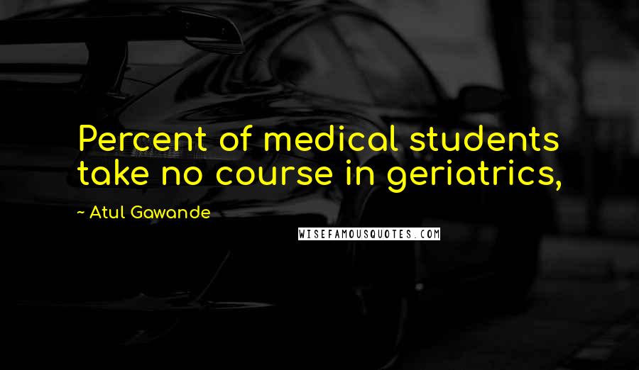 Atul Gawande Quotes: Percent of medical students take no course in geriatrics,