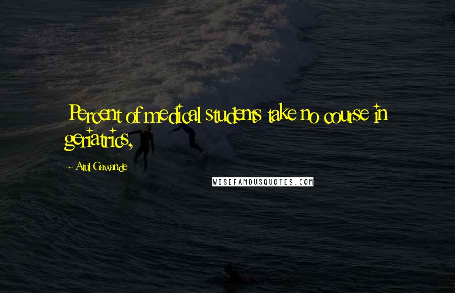 Atul Gawande Quotes: Percent of medical students take no course in geriatrics,