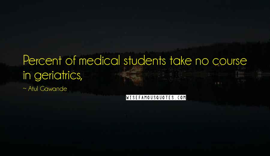 Atul Gawande Quotes: Percent of medical students take no course in geriatrics,
