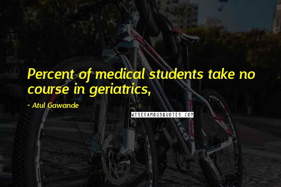Atul Gawande Quotes: Percent of medical students take no course in geriatrics,
