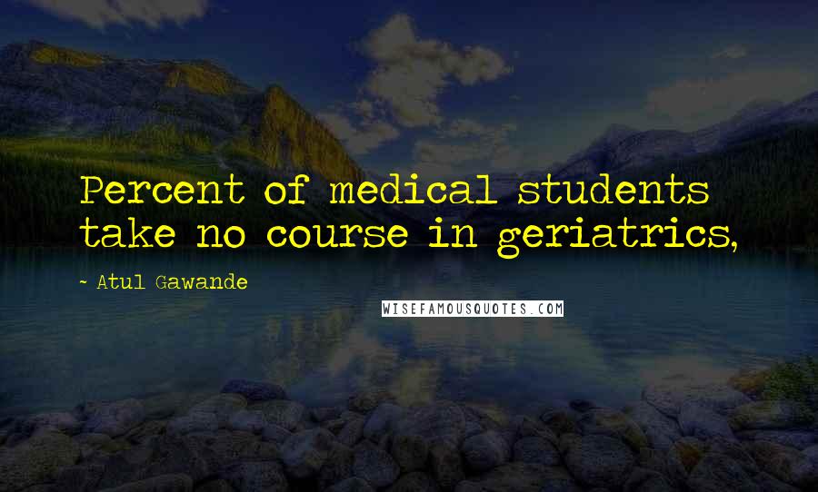 Atul Gawande Quotes: Percent of medical students take no course in geriatrics,