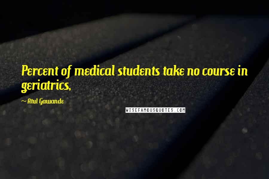 Atul Gawande Quotes: Percent of medical students take no course in geriatrics,