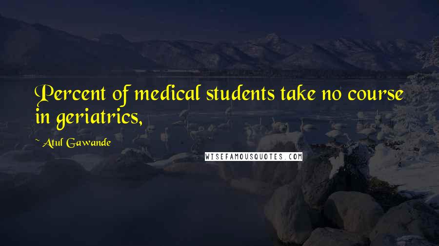 Atul Gawande Quotes: Percent of medical students take no course in geriatrics,