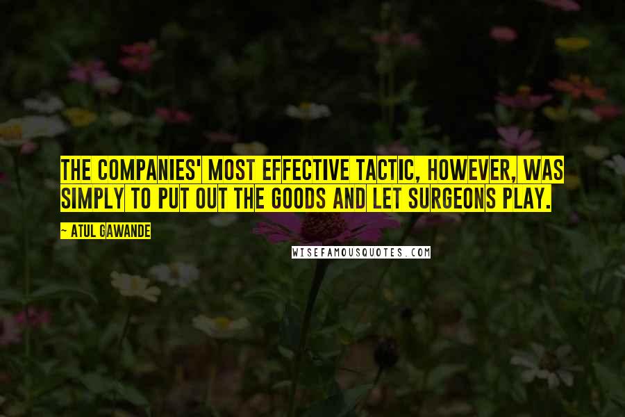 Atul Gawande Quotes: The companies' most effective tactic, however, was simply to put out the goods and let surgeons play.