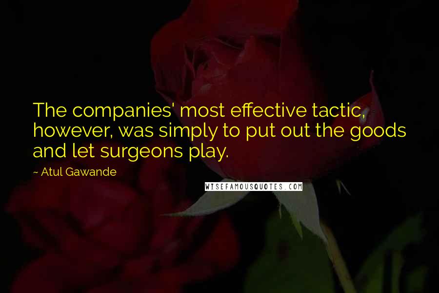 Atul Gawande Quotes: The companies' most effective tactic, however, was simply to put out the goods and let surgeons play.