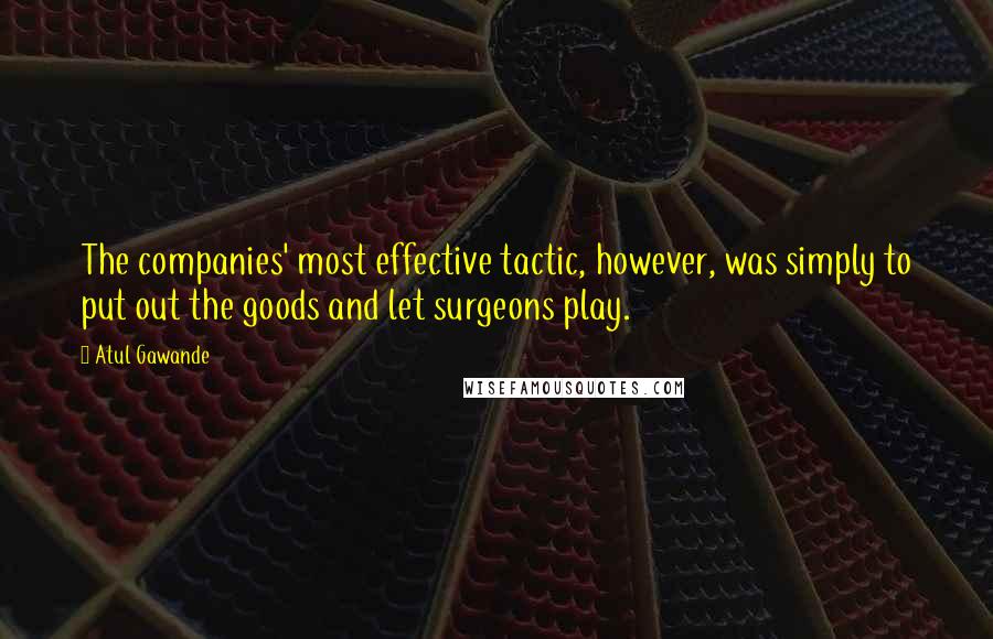 Atul Gawande Quotes: The companies' most effective tactic, however, was simply to put out the goods and let surgeons play.